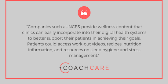 Companies such as NCES provide wellness content that clinics can easily incorporate into their digital health systems, to better support their patients in achieving the goals above. Patients could access work-out videos, recipes, nutrition information, and resources on sleep hygiene and stress management.